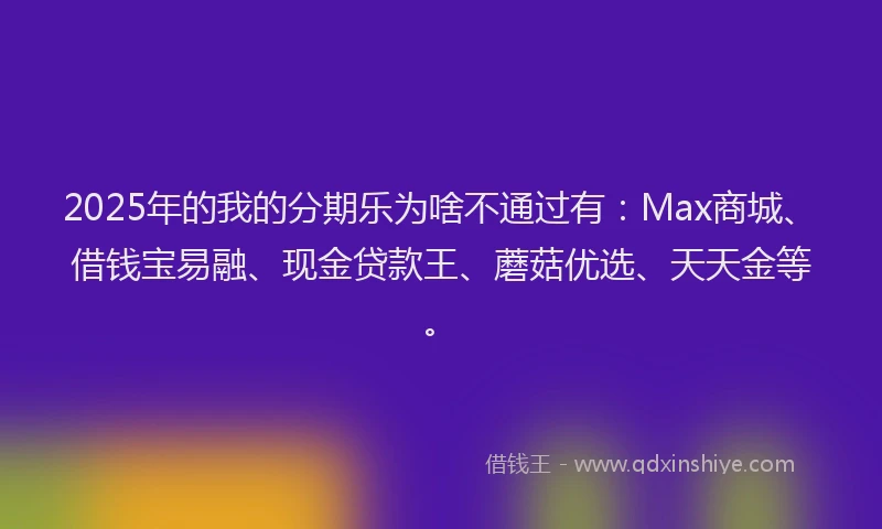 2025年的我的分期乐为啥不通过有：Max商城、借钱宝易融、现金贷款王、蘑菇优选、天天金等。