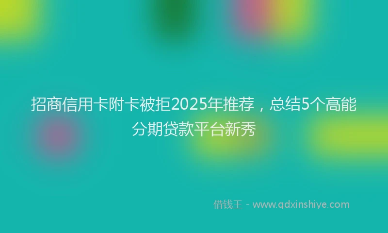 招商信用卡附卡被拒2025年推荐，总结5个高能分期贷款平台新秀