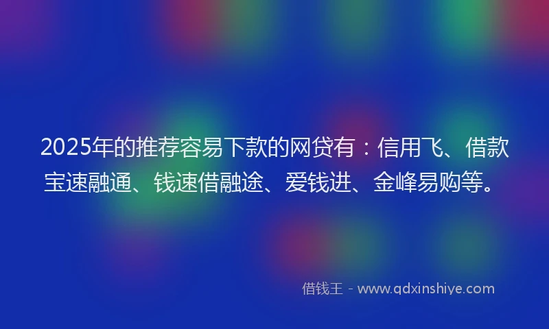 2025年的推荐容易下款的网贷有：信用飞、借款宝速融通、钱速借融途、爱钱进、金峰易购等。