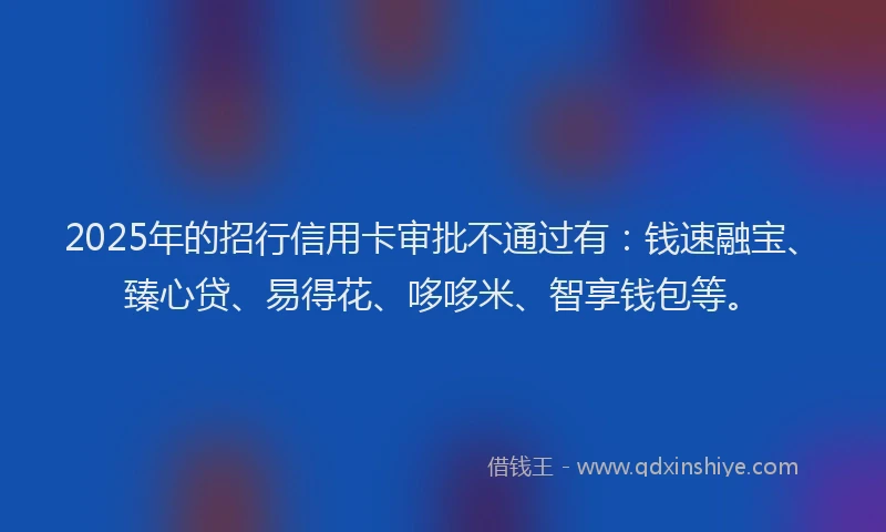 2025年的招行信用卡审批不通过有：钱速融宝、臻心贷、易得花、哆哆米、智享钱包等。