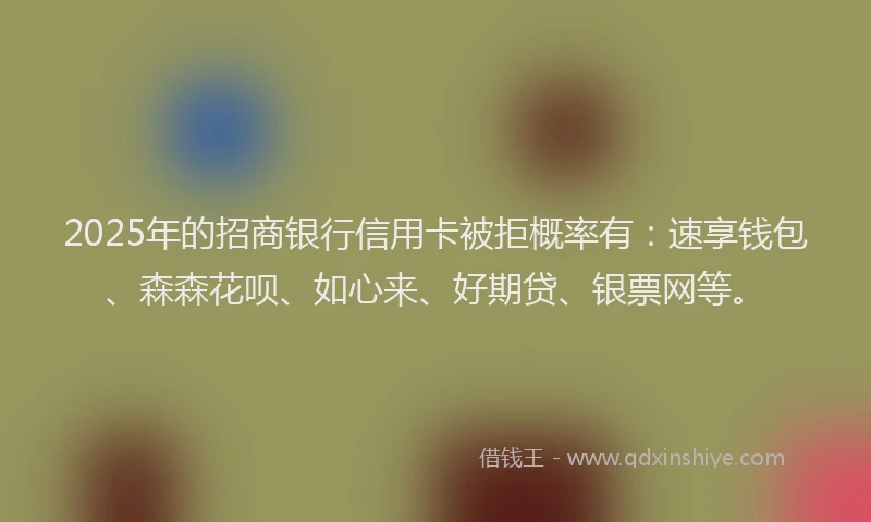 2025年的招商银行信用卡被拒概率有：速享钱包、森森花呗、如心来、好期贷、银票网等。