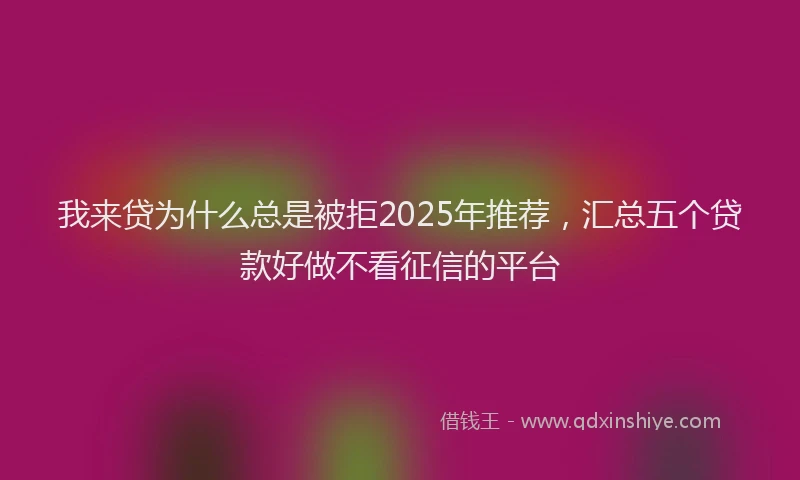 我来贷为什么总是被拒2025年推荐，汇总五个贷款好做不看征信的平台