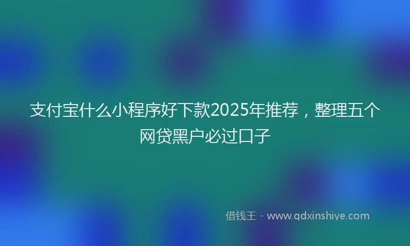 支付宝什么小程序好下款2025年推荐，整理五个网贷黑户必过口子