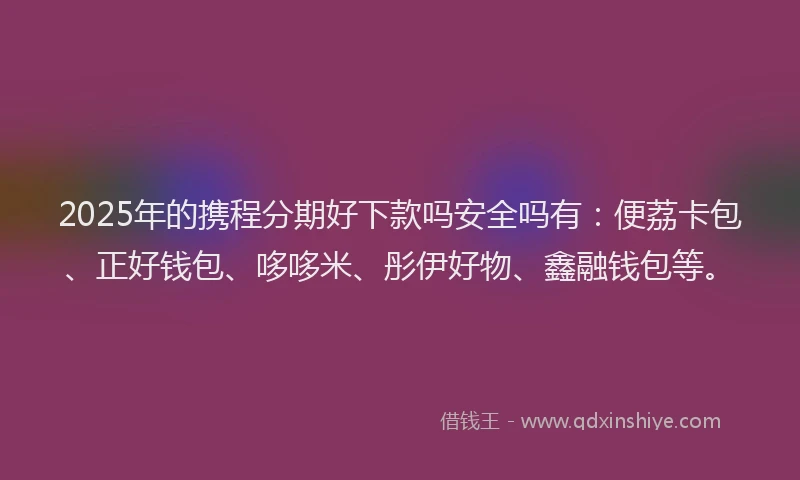 2025年的携程分期好下款吗安全吗有：便荔卡包、正好钱包、哆哆米、彤伊好物、鑫融钱包等。