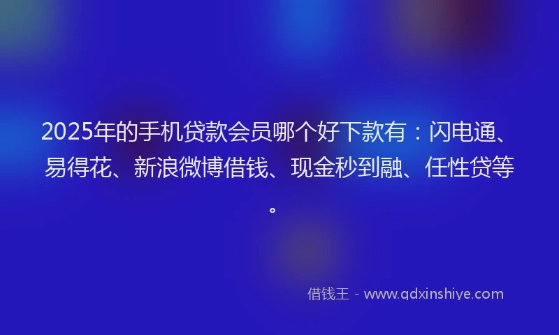 2025年的手机贷款会员哪个好下款有：闪电通、易得花、新浪微博借钱、现金秒到融、任性贷等。