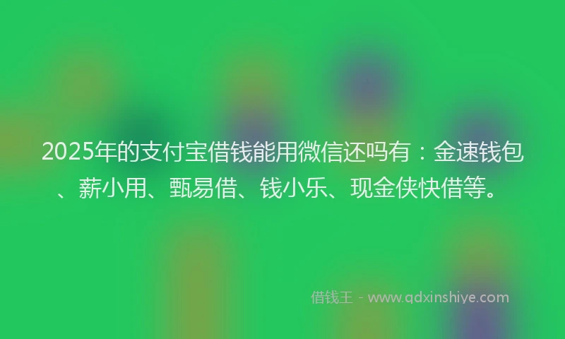 2025年的支付宝借钱能用微信还吗有：金速钱包、薪小用、甄易借、钱小乐、现金侠快借等。