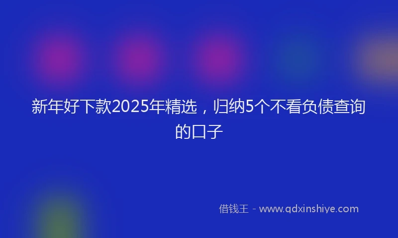 新年好下款2025年精选，归纳5个不看负债查询的口子