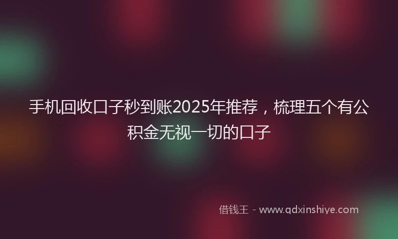 手机回收口子秒到账2025年推荐，梳理五个有公积金无视一切的口子