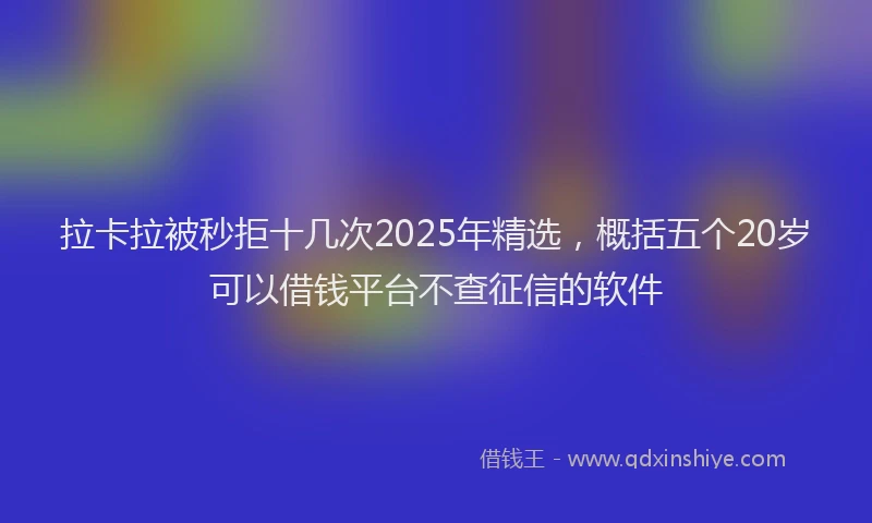 拉卡拉被秒拒十几次2025年精选，概括五个20岁可以借钱平台不查征信的软件