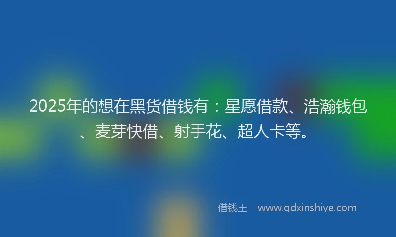 2025年的想在黑货借钱有：星愿借款、浩瀚钱包、麦芽快借、射手花、超人卡等。