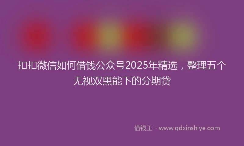 扣扣微信如何借钱公众号2025年精选，整理五个无视双黑能下的分期贷