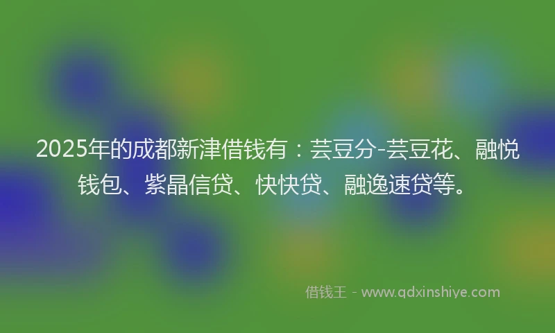 2025年的成都新津借钱有：芸豆分-芸豆花、融悦钱包、紫晶信贷、快快贷、融逸速贷等。