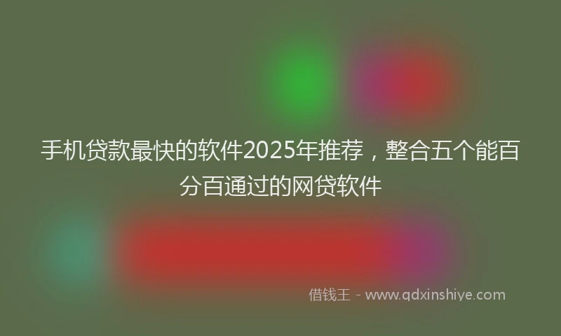 手机贷款最快的软件2025年推荐，整合五个能百分百通过的网贷软件