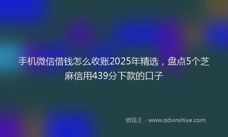 手机微信借钱怎么收账2025年精选，盘点5个芝麻信用439分下款的口子