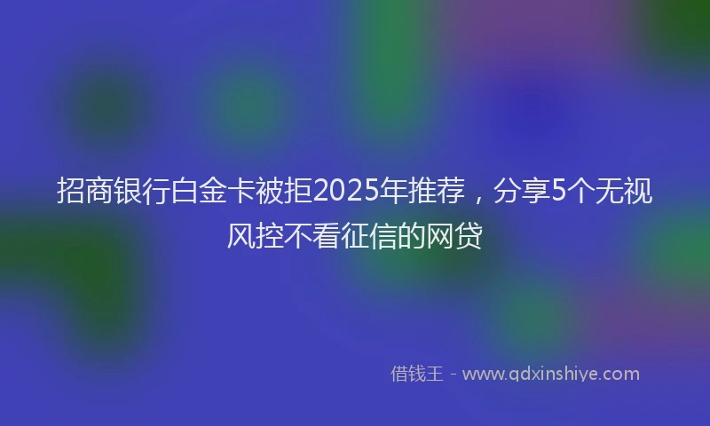 招商银行白金卡被拒2025年推荐，分享5个无视风控不看征信的网贷