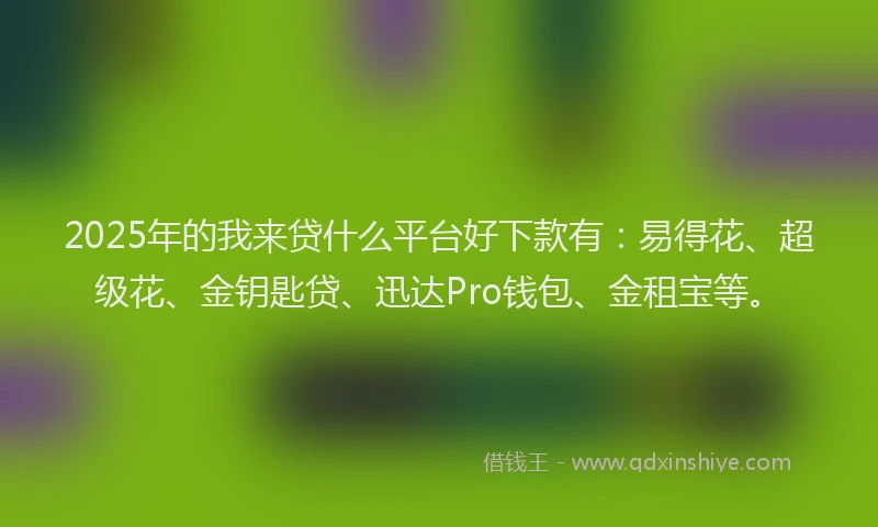 2025年的我来贷什么平台好下款有：易得花、超级花、金钥匙贷、迅达Pro钱包、金租宝等。