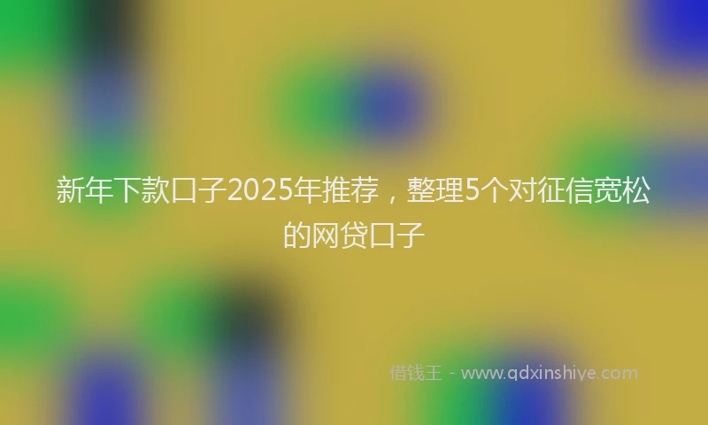 新年下款口子2025年推荐，整理5个对征信宽松的网贷口子