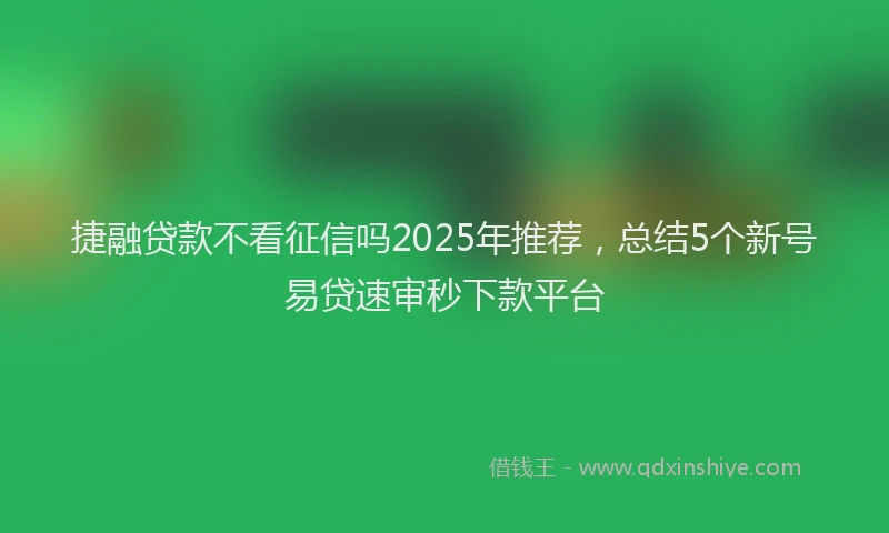 捷融贷款不看征信吗2025年推荐，总结5个新号易贷速审秒下款平台