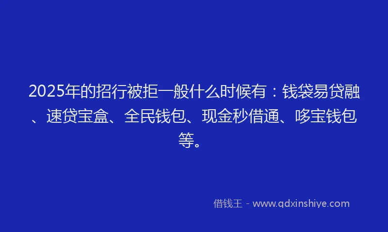 2025年的招行被拒一般什么时候有：钱袋易贷融、速贷宝盒、全民钱包、现金秒借通、哆宝钱包等。
