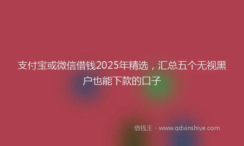 支付宝或微信借钱2025年精选，汇总五个无视黑户也能下款的口子
