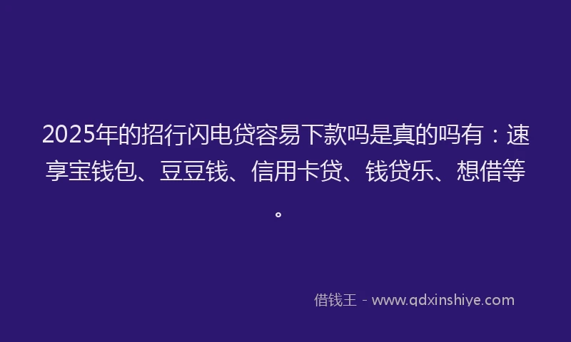 2025年的招行闪电贷容易下款吗是真的吗有：速享宝钱包、豆豆钱、信用卡贷、钱贷乐、想借等。