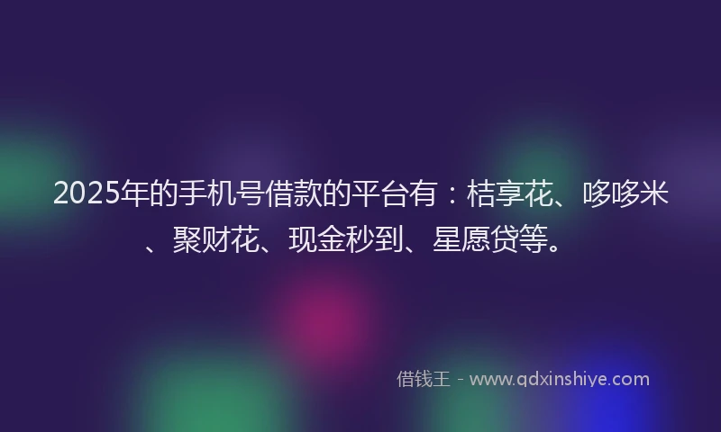 2025年的手机号借款的平台有：桔享花、哆哆米、聚财花、现金秒到、星愿贷等。