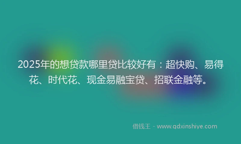 2025年的想贷款哪里贷比较好有：超快购、易得花、时代花、现金易融宝贷、招联金融等。