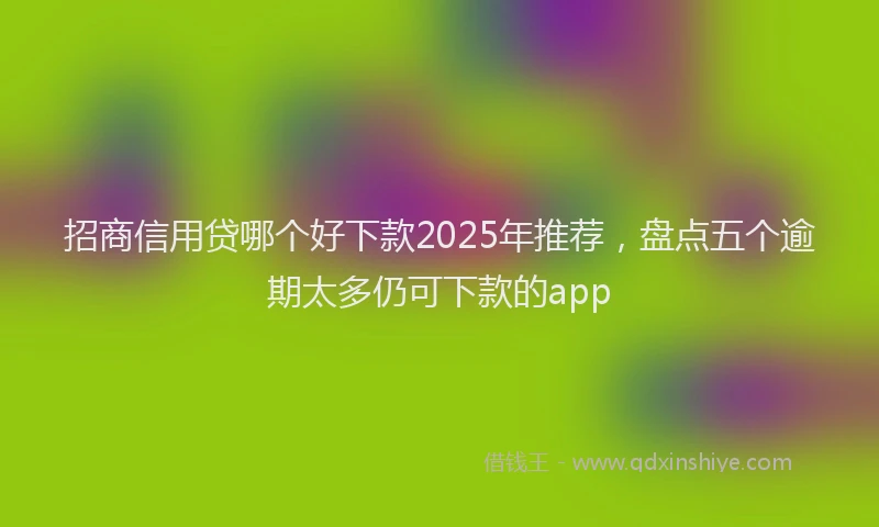 招商信用贷哪个好下款2025年推荐，盘点五个逾期太多仍可下款的app