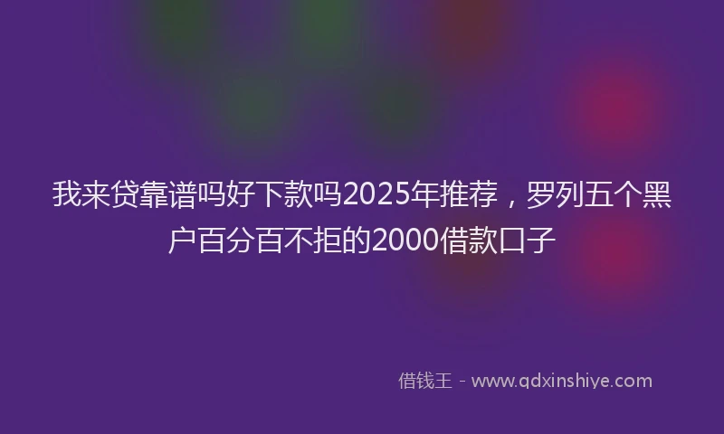我来贷靠谱吗好下款吗2025年推荐，罗列五个黑户百分百不拒的2000借款口子