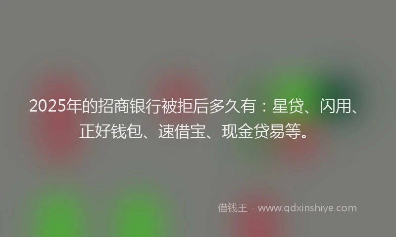 2025年的招商银行被拒后多久有：星贷、闪用、正好钱包、速借宝、现金贷易等。