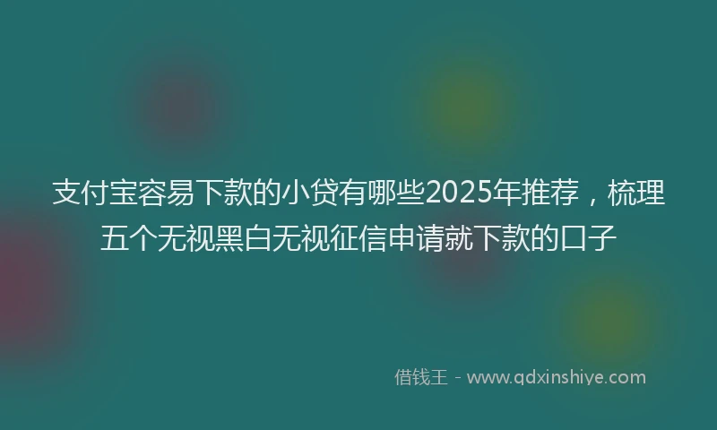 支付宝容易下款的小贷有哪些2025年推荐，梳理五个无视黑白无视征信申请就下款的口子