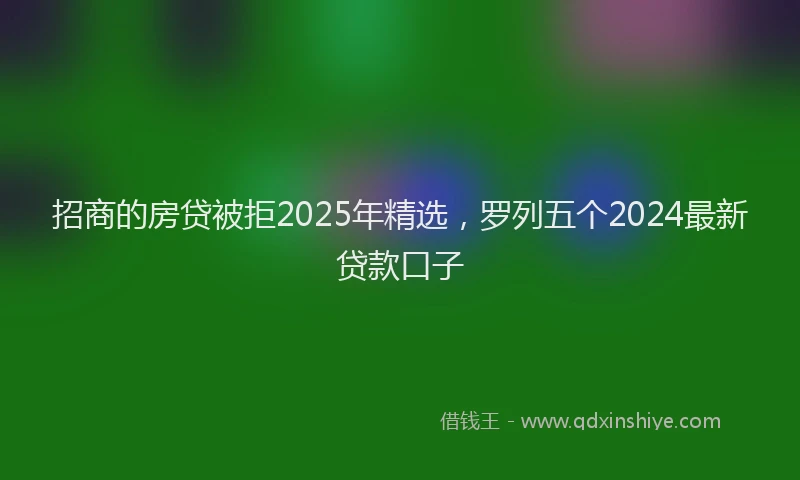 招商的房贷被拒2025年精选，罗列五个2024最新贷款口子