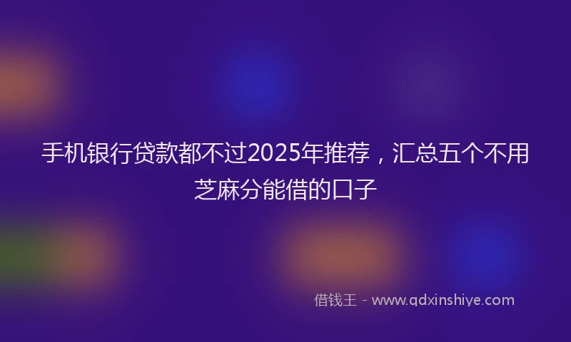 手机银行贷款都不过2025年推荐，汇总五个不用芝麻分能借的口子