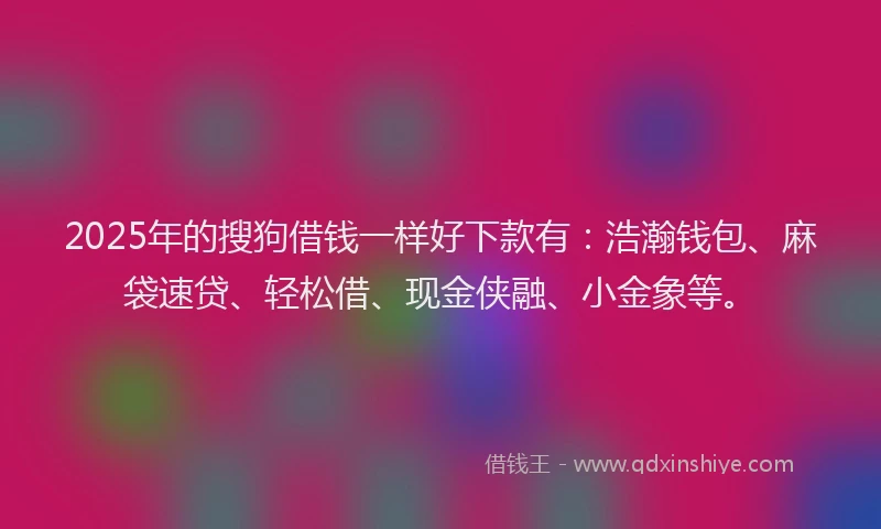 2025年的搜狗借钱一样好下款有：浩瀚钱包、麻袋速贷、轻松借、现金侠融、小金象等。