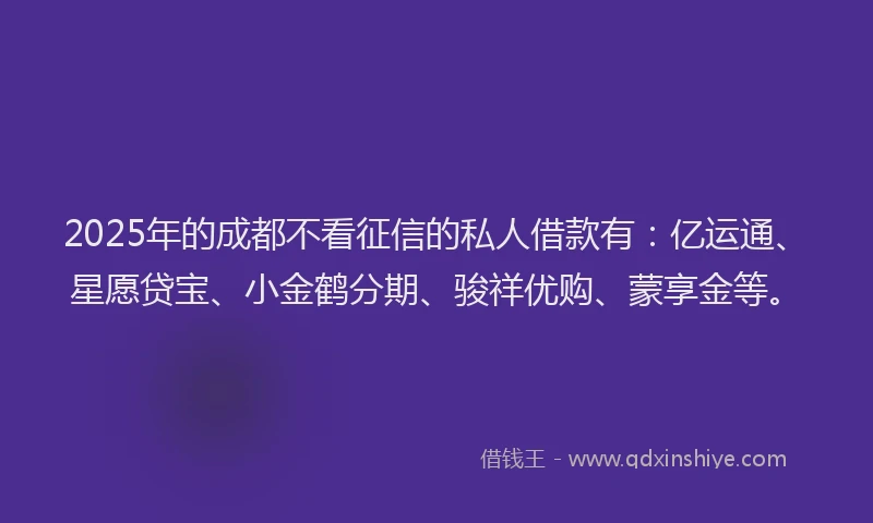 2025年的成都不看征信的私人借款有：亿运通、星愿贷宝、小金鹤分期、骏祥优购、蒙享金等。