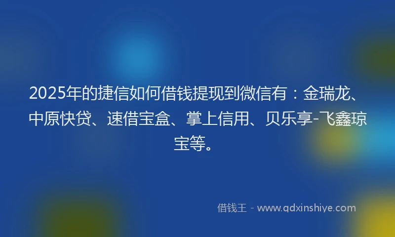 2025年的捷信如何借钱提现到微信有:金瑞龙、中原快贷、速借宝盒、掌上信用、贝乐享-飞鑫琼宝等。