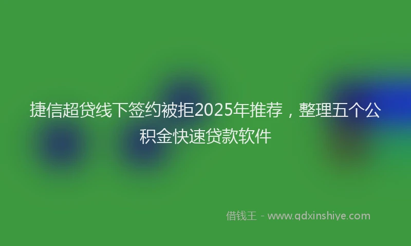 捷信超贷线下签约被拒2025年推荐，整理五个公积金快速贷款软件