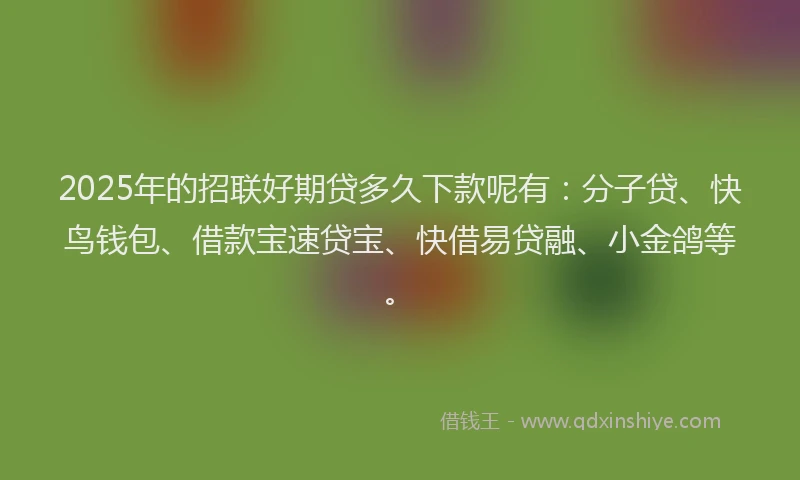 2025年的招联好期贷多久下款呢有：分子贷、快鸟钱包、借款宝速贷宝、快借易贷融、小金鸽等。