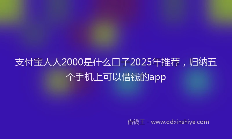 支付宝人人2000是什么口子2025年推荐，归纳五个手机上可以借钱的app