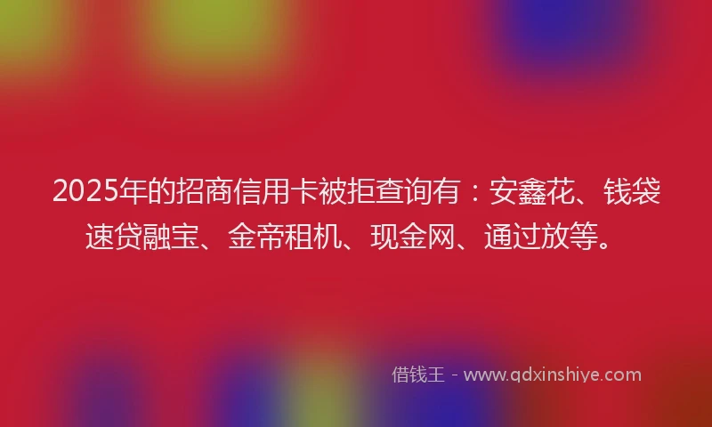 2025年的招商信用卡被拒查询有：安鑫花、钱袋速贷融宝、金帝租机、现金网、通过放等。