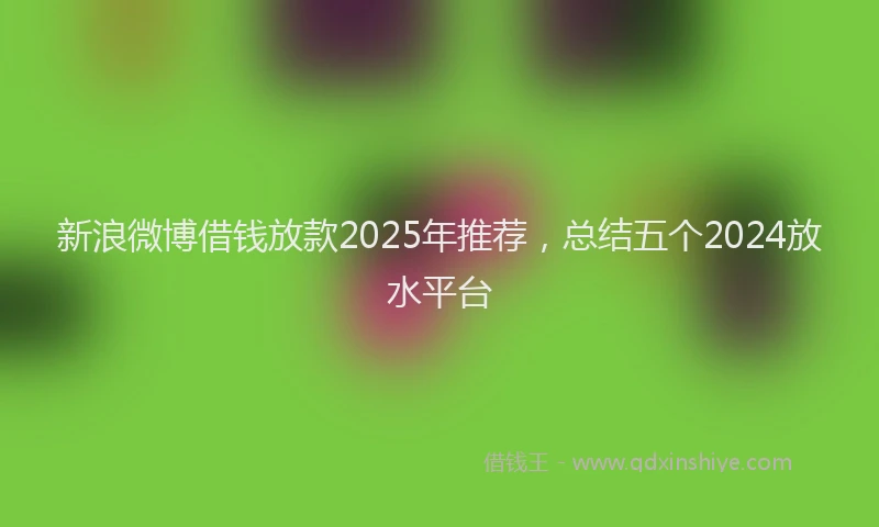 新浪微博借钱放款2025年推荐，总结五个2024放水平台