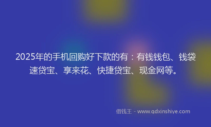 2025年的手机回购好下款的有：有钱钱包、钱袋速贷宝、享来花、快捷贷宝、现金网等。