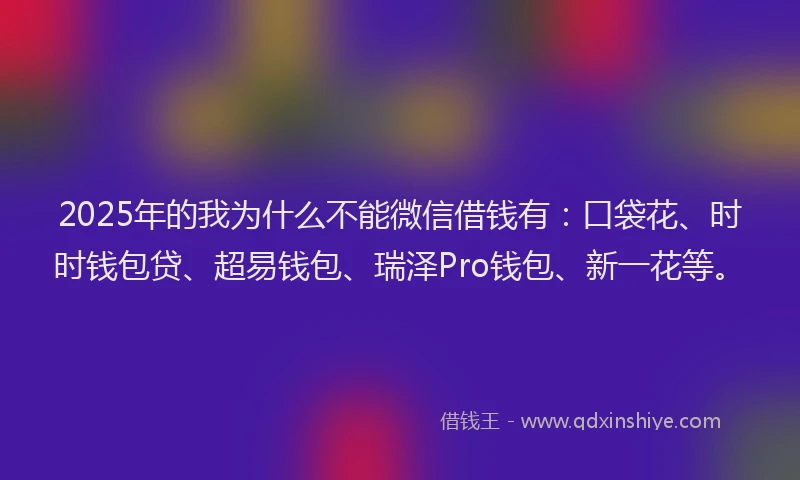 2025年的我为什么不能微信借钱有：口袋花、时时钱包贷、超易钱包、瑞泽Pro钱包、新一花等。