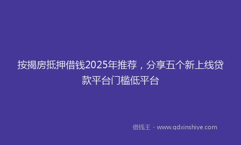 按揭房抵押借钱2025年推荐，分享五个新上线贷款平台门槛低平台
