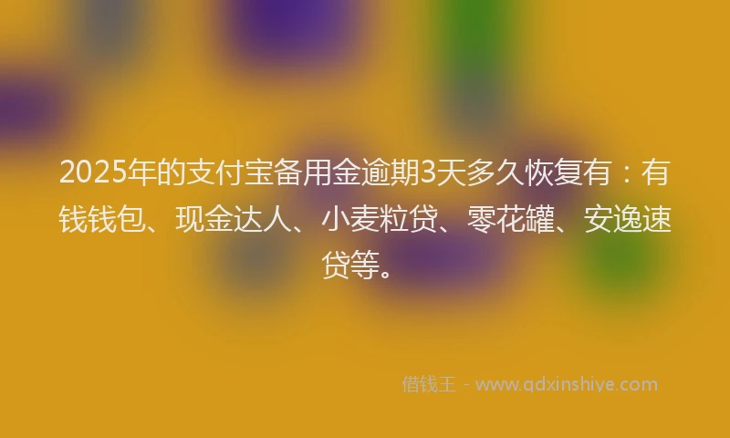 2025年的支付宝备用金逾期3天多久恢复有：有钱钱包、现金达人、小麦粒贷、零花罐、安逸速贷等。