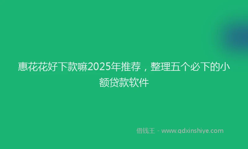 惠花花好下款嘛2025年推荐，整理五个必下的小额贷款软件