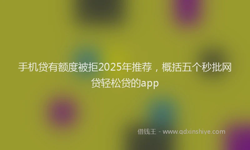 手机贷有额度被拒2025年推荐，概括五个秒批网贷轻松贷的app