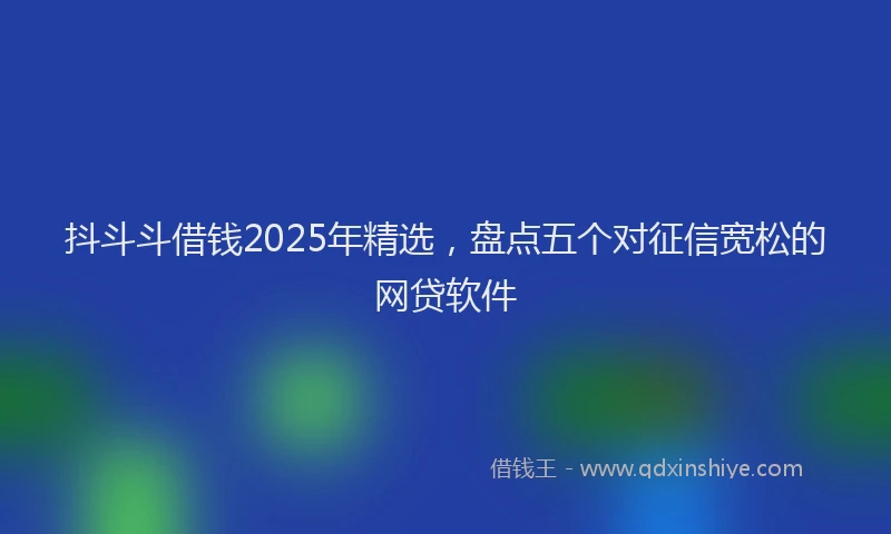 抖斗斗借钱2025年精选，盘点五个对征信宽松的网贷软件