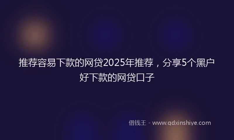 推荐容易下款的网贷2025年推荐，分享5个黑户好下款的网贷口子