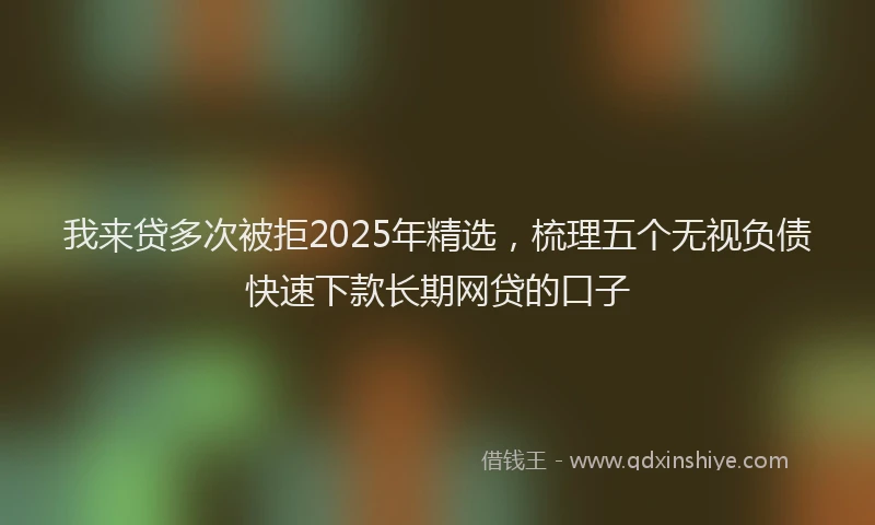 我来贷多次被拒2025年精选，梳理五个无视负债快速下款长期网贷的口子